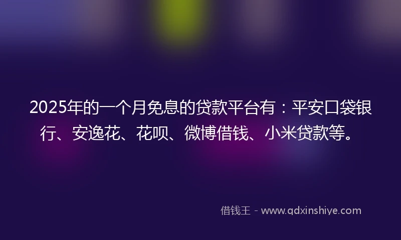 2025年的一个月免息的贷款平台有:平安口袋银行、安逸花、花呗、微博借钱、小米贷款等。