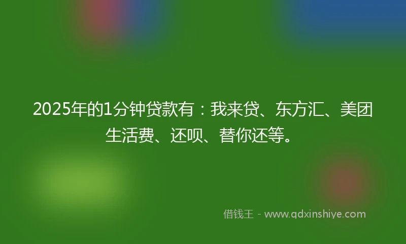 2025年的1分钟贷款有：我来贷、东方汇、美团生活费、还呗、替你还等。
