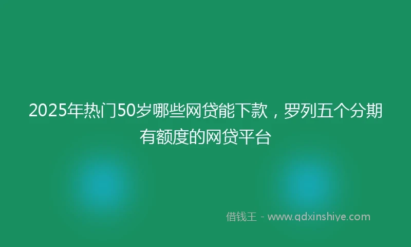 2025年热门50岁哪些网贷能下款，罗列五个分期有额度的网贷平台