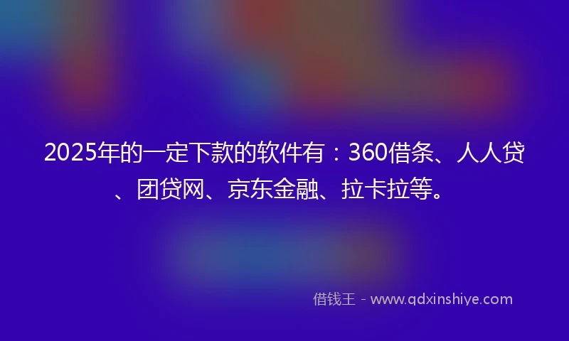 2025年的一定下款的软件有：360借条、人人贷、团贷网、京东金融、拉卡拉等。