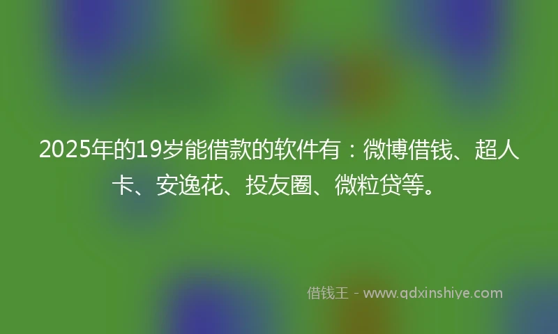2025年的19岁能借款的软件有：微博借钱、超人卡、安逸花、投友圈、微粒贷等。