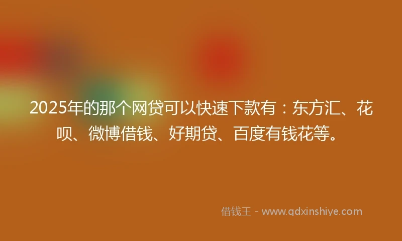 2025年的那个网贷可以快速下款有:东方汇、花呗、微博借钱、好期贷、百度有钱花等。