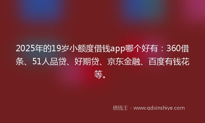 2025年的19岁小额度借钱app哪个好有：360借条、51人品贷、好期贷、京东金融、百度有钱花等。