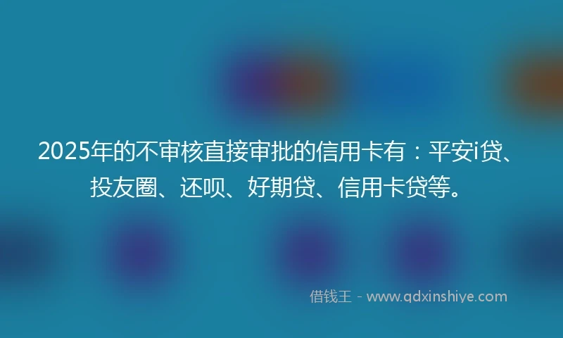 2025年的不审核直接审批的信用卡有：平安i贷、投友圈、还呗、好期贷、信用卡贷等。