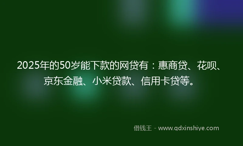 2025年的50岁能下款的网贷有:惠商贷、花呗、京东金融、小米贷款、信用卡贷等。