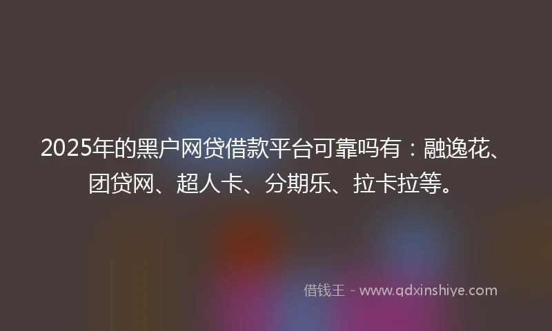 2025年的黑户网贷借款平台可靠吗有：融逸花、团贷网、超人卡、分期乐、拉卡拉等。