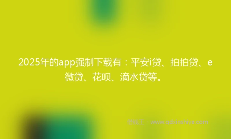 2025年的app强制下载有：平安i贷、拍拍贷、e微贷、花呗、滴水贷等。