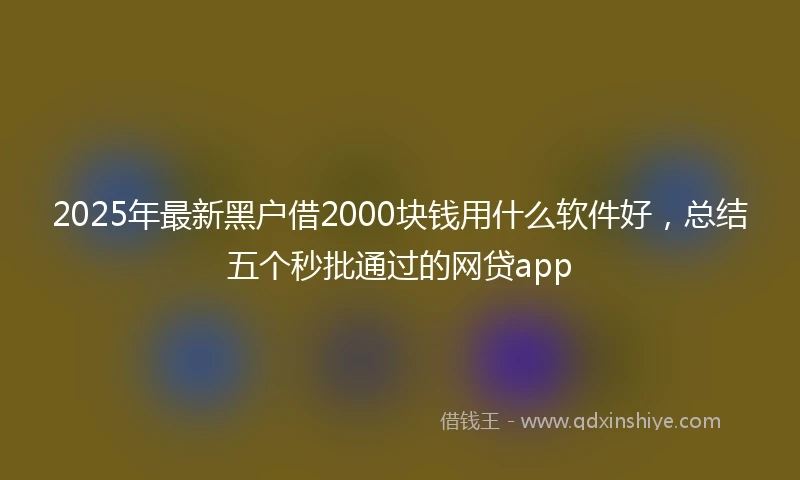 2025年最新黑户借2000块钱用什么软件好，总结五个秒批通过的网贷app