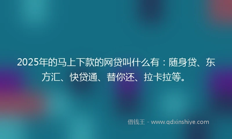 2025年的马上下款的网贷叫什么有：随身贷、东方汇、快贷通、替你还、拉卡拉等。