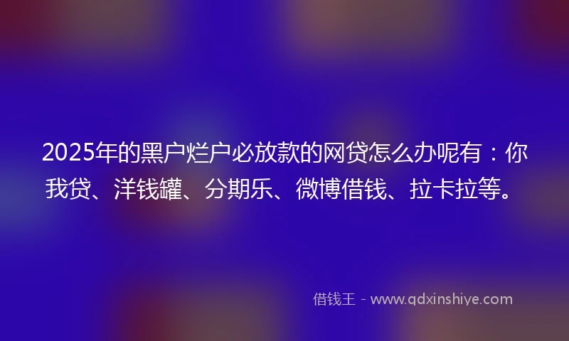 2025年的黑户烂户必放款的网贷怎么办呢有：你我贷、洋钱罐、分期乐、微博借钱、拉卡拉等。