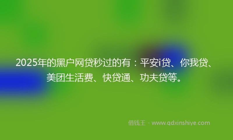 2025年的黑户网贷秒过的有：平安i贷、你我贷、美团生活费、快贷通、功夫贷等。