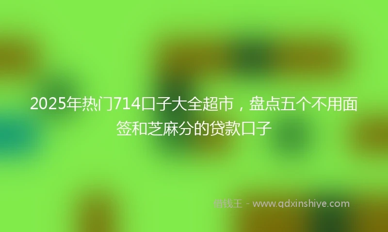 2025年热门714口子大全超市，盘点五个不用面签和芝麻分的贷款口子