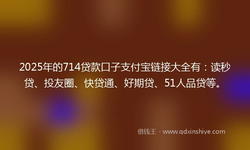 2025年的714贷款口子支付宝链接大全有：读秒贷、投友圈、快贷通、好期贷、51人品贷等。