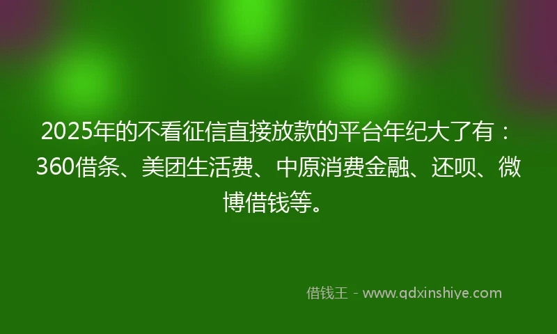 2025年的不看征信直接放款的平台年纪大了有：360借条、美团生活费、中原消费金融、还呗、微博借钱等。