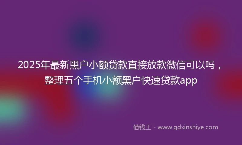 2025年最新黑户小额贷款直接放款微信可以吗，整理五个手机小额黑户快速贷款app