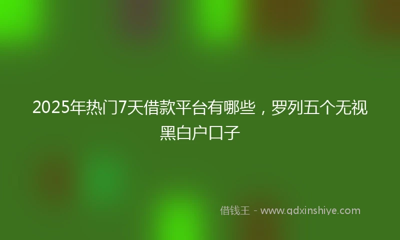 2025年热门7天借款平台有哪些,罗列五个无视黑白户口子