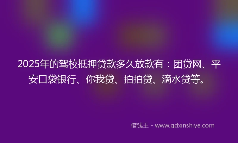 2025年的驾校抵押贷款多久放款有：团贷网、平安口袋银行、你我贷、拍拍贷、滴水贷等。