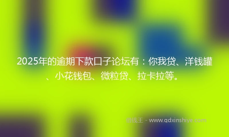 2025年的逾期下款口子论坛有：你我贷、洋钱罐、小花钱包、微粒贷、拉卡拉等。
