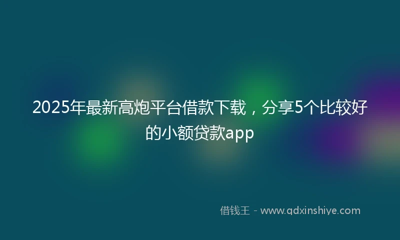 2025年最新高炮平台借款下载，分享5个比较好的小额贷款app