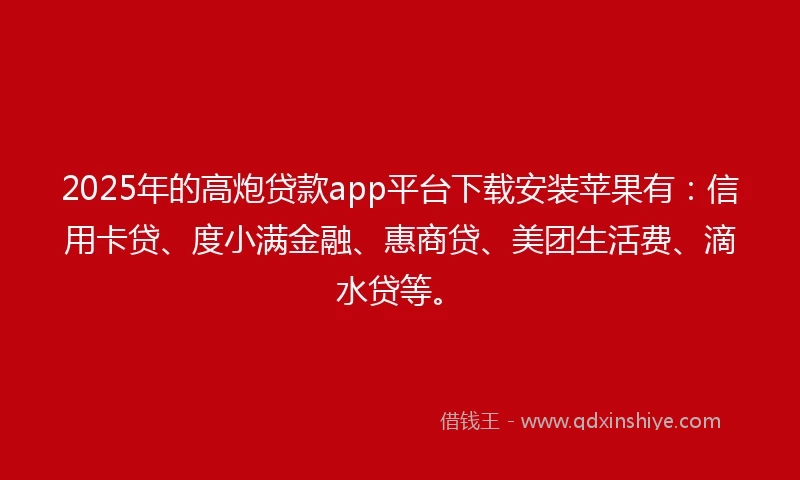 2025年的高炮贷款app平台下载安装苹果有:信用卡贷、度小满金融、惠商贷、美团生活费、滴水贷等。