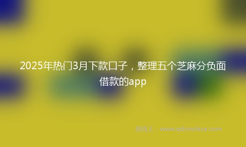 2025年热门3月下款口子，整理五个芝麻分负面借款的app