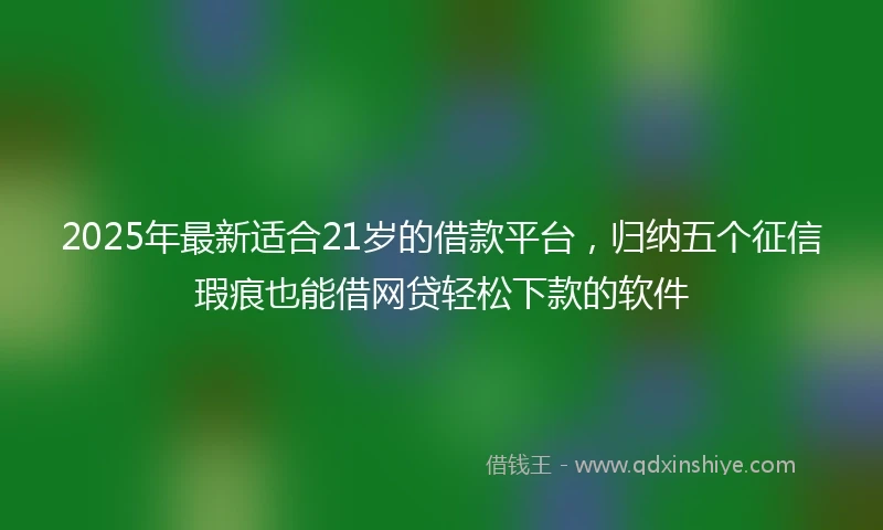 2025年最新适合21岁的借款平台，归纳五个征信瑕疵也能借网贷轻松下款的软件