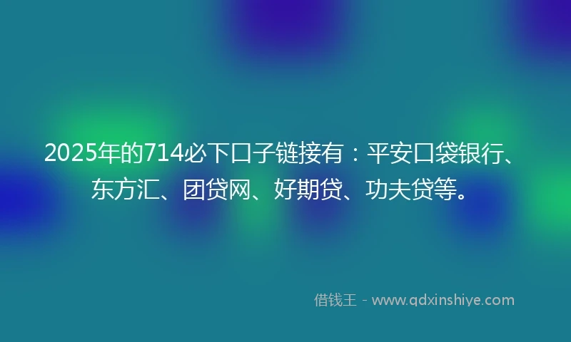 2025年的714必下口子链接有：平安口袋银行、东方汇、团贷网、好期贷、功夫贷等。