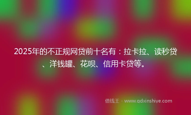 2025年的不正规网贷前十名有：拉卡拉、读秒贷、洋钱罐、花呗、信用卡贷等。