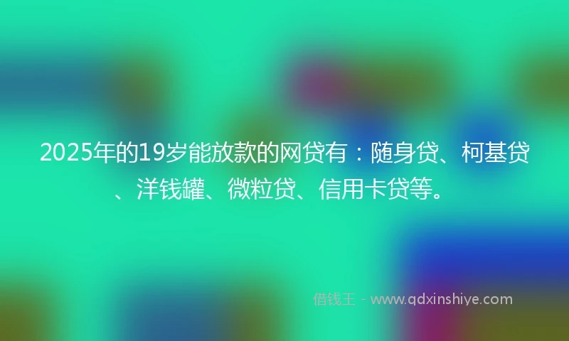 2025年的19岁能放款的网贷有:随身贷、柯基贷、洋钱罐、微粒贷、信用卡贷等。