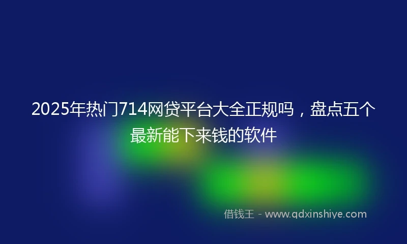 2025年热门714网贷平台大全正规吗,盘点五个最新能下来钱的软件