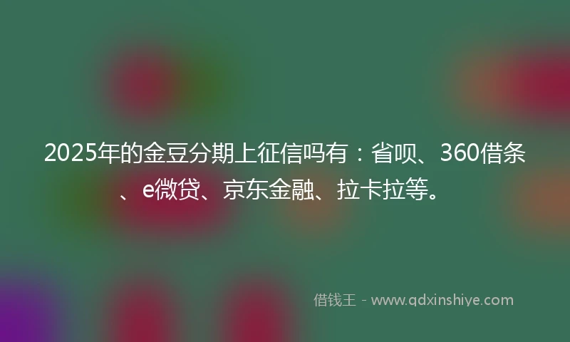 2025年的金豆分期上征信吗有：省呗、360借条、e微贷、京东金融、拉卡拉等。