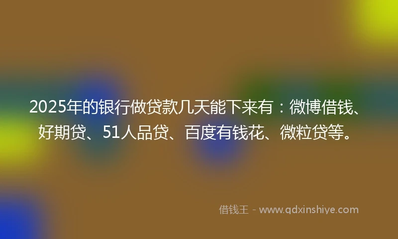2025年的银行做贷款几天能下来有：微博借钱、好期贷、51人品贷、百度有钱花、微粒贷等。