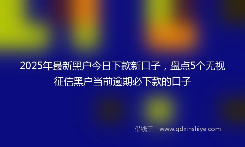 2025年最新黑户今日下款新口子，盘点5个无视征信黑户当前逾期必下款的口子