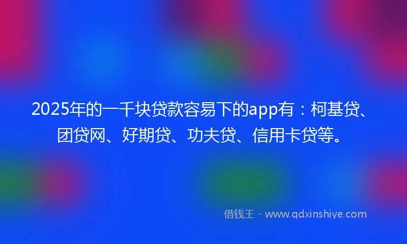 2025年的一千块贷款容易下的app有：柯基贷、团贷网、好期贷、功夫贷、信用卡贷等。