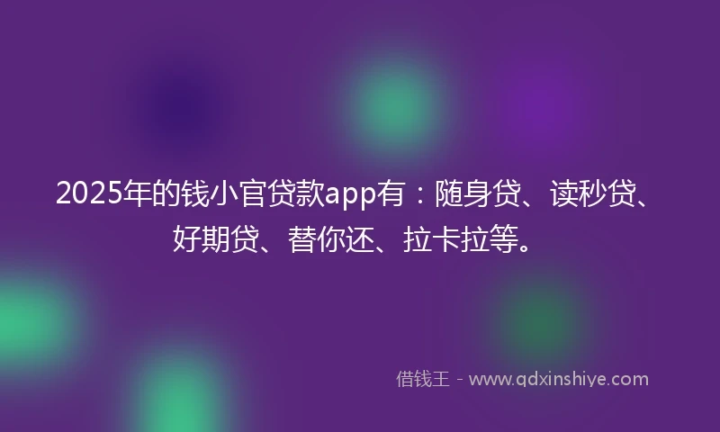2025年的钱小官贷款app有：随身贷、读秒贷、好期贷、替你还、拉卡拉等。