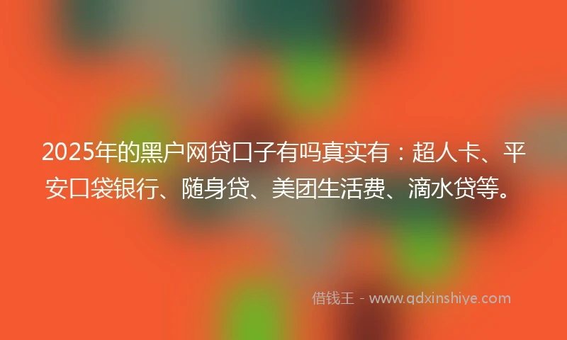 2025年的黑户网贷口子有吗真实有：超人卡、平安口袋银行、随身贷、美团生活费、滴水贷等。
