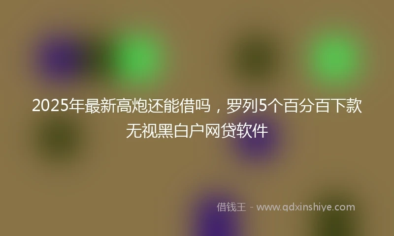2025年最新高炮还能借吗，罗列5个百分百下款无视黑白户网贷软件