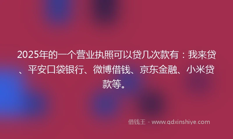 2025年的一个营业执照可以贷几次款有：我来贷、平安口袋银行、微博借钱、京东金融、小米贷款等。