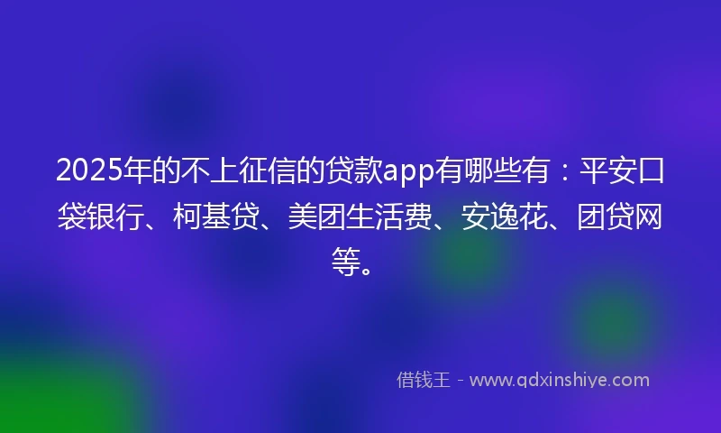 2025年的不上征信的贷款app有哪些有：平安口袋银行、柯基贷、美团生活费、安逸花、团贷网等。
