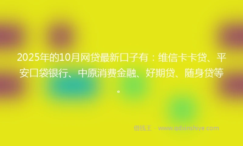 2025年的10月网贷最新口子有：维信卡卡贷、平安口袋银行、中原消费金融、好期贷、随身贷等。