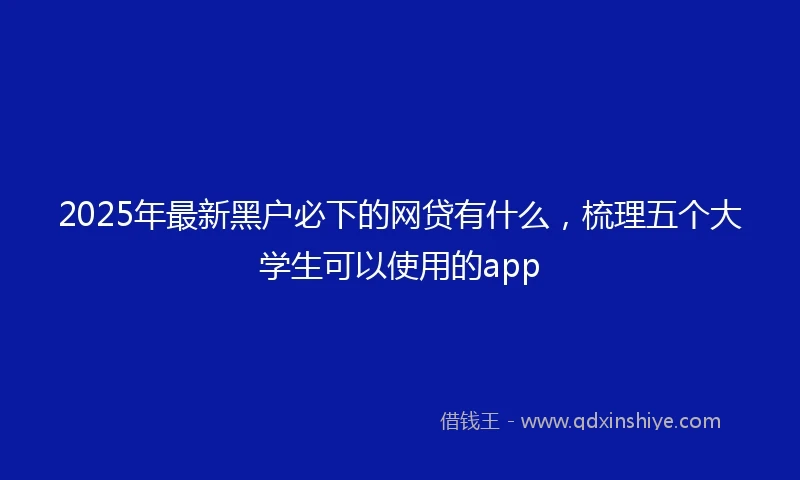 2025年最新黑户必下的网贷有什么，梳理五个大学生可以使用的app
