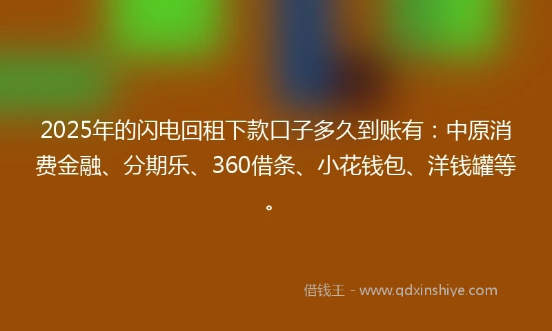 2025年的闪电回租下款口子多久到账有：中原消费金融、分期乐、360借条、小花钱包、洋钱罐等。