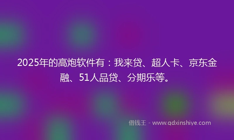 2025年的高炮软件有：我来贷、超人卡、京东金融、51人品贷、分期乐等。