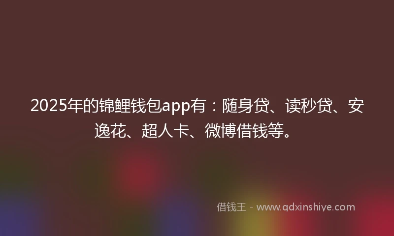 2025年的锦鲤钱包app有：随身贷、读秒贷、安逸花、超人卡、微博借钱等。