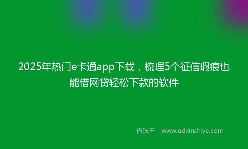 2025年热门e卡通app下载,梳理5个征信瑕疵也能借网贷轻松下款的软件