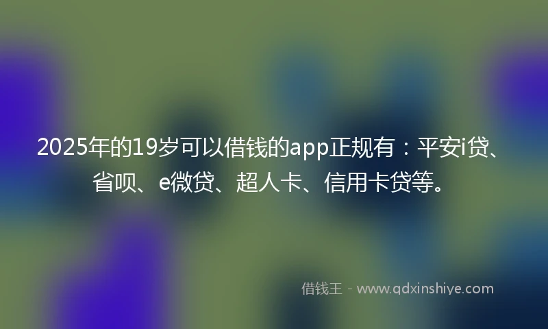 2025年的19岁可以借钱的app正规有：平安i贷、省呗、e微贷、超人卡、信用卡贷等。