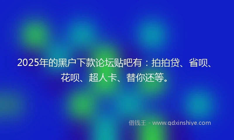 2025年的黑户下款论坛贴吧有:拍拍贷、省呗、花呗、超人卡、替你还等。