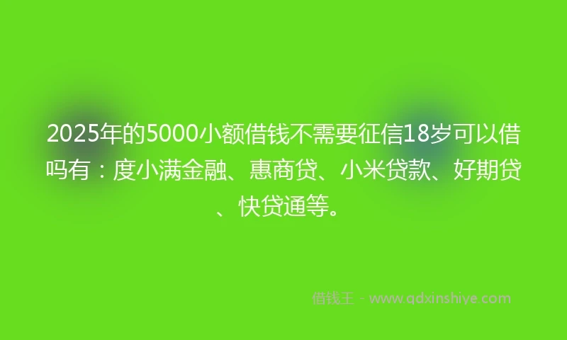 2025年的5000小额借钱不需要征信18岁可以借吗有：度小满金融、惠商贷、小米贷款、好期贷、快贷通等。
