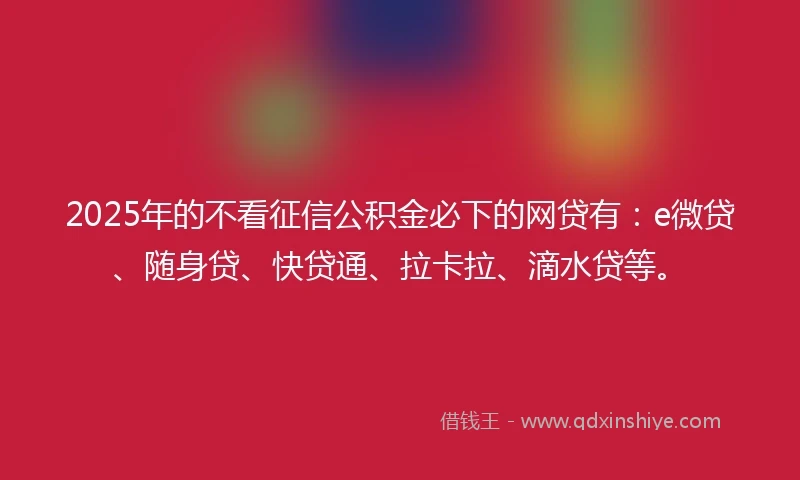 2025年的不看征信公积金必下的网贷有:e微贷、随身贷、快贷通、拉卡拉、滴水贷等。