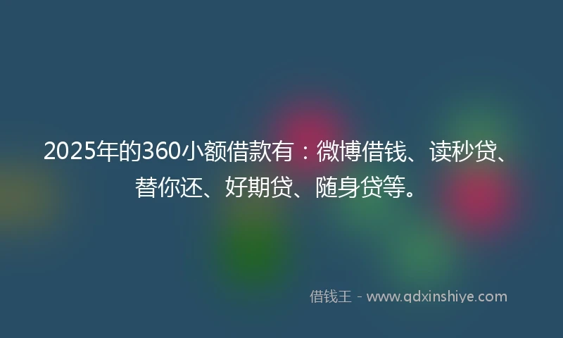 2025年的360小额借款有：微博借钱、读秒贷、替你还、好期贷、随身贷等。